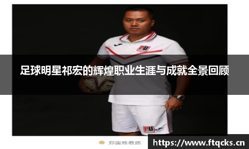 足球明星祁宏的辉煌职业生涯与成就全景回顾