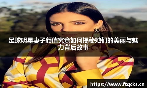 足球明星妻子颜值究竟如何揭秘她们的美丽与魅力背后故事