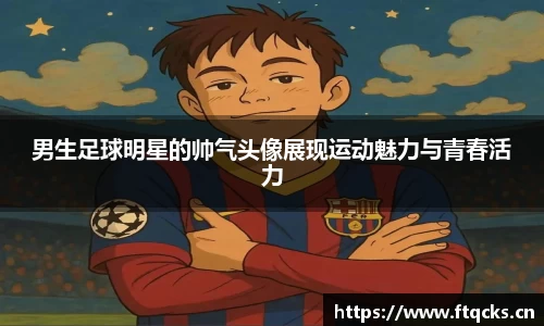 男生足球明星的帅气头像展现运动魅力与青春活力