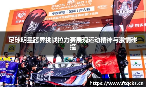 足球明星跨界挑战拉力赛展现运动精神与激情碰撞