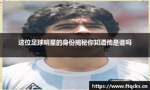 这位足球明星的身份揭秘你知道他是谁吗