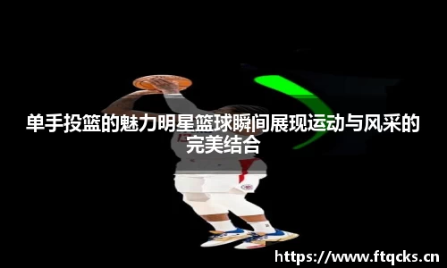 单手投篮的魅力明星篮球瞬间展现运动与风采的完美结合
