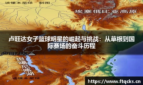 卢旺达女子篮球明星的崛起与挑战：从草根到国际赛场的奋斗历程
