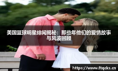 美国篮球明星绯闻揭秘：那些年他们的爱情故事与风波回顾