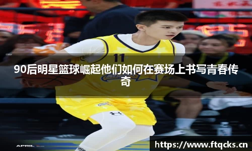 90后明星篮球崛起他们如何在赛场上书写青春传奇
