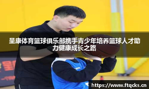 呈康体育篮球俱乐部携手青少年培养篮球人才助力健康成长之路
